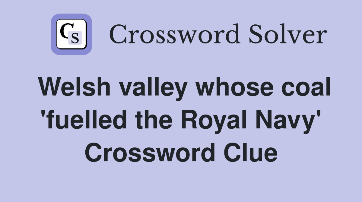 Welsh valley whose coal 'fuelled the Royal Navy' Crossword Clue