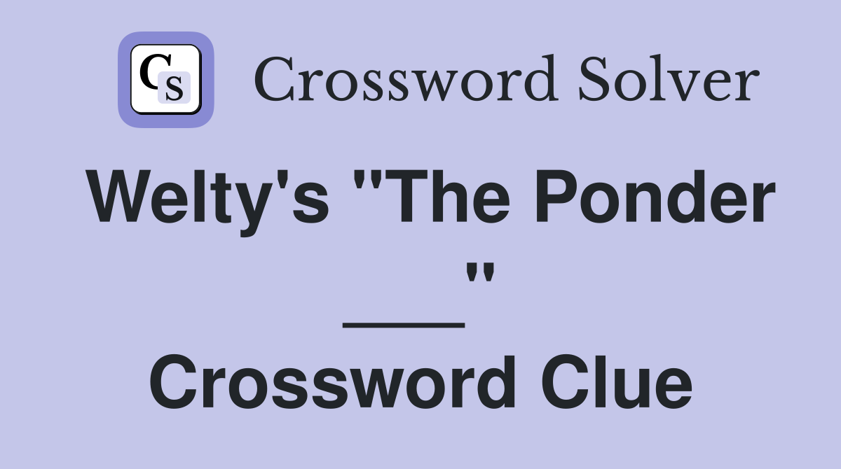 Welty's "The Ponder ___" Crossword Clue