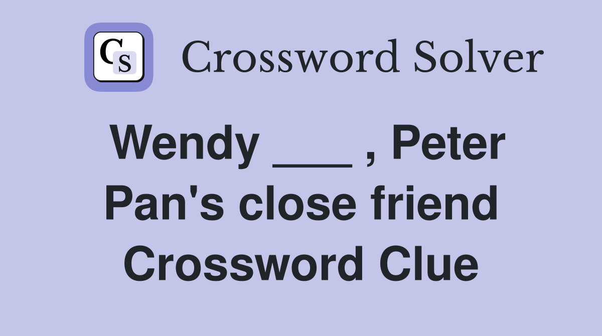 Wendy ___ , Peter Pan's close friend Crossword Clue