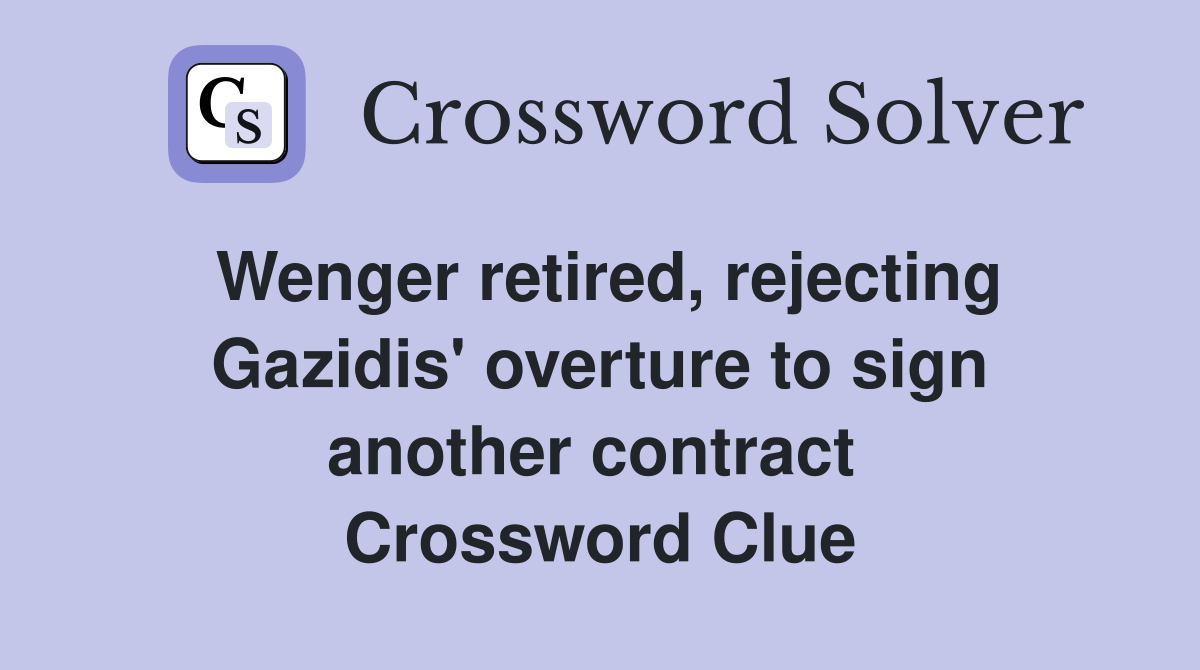Wenger retired, rejecting Gazidis' overture to sign another contract  Crossword Clue
