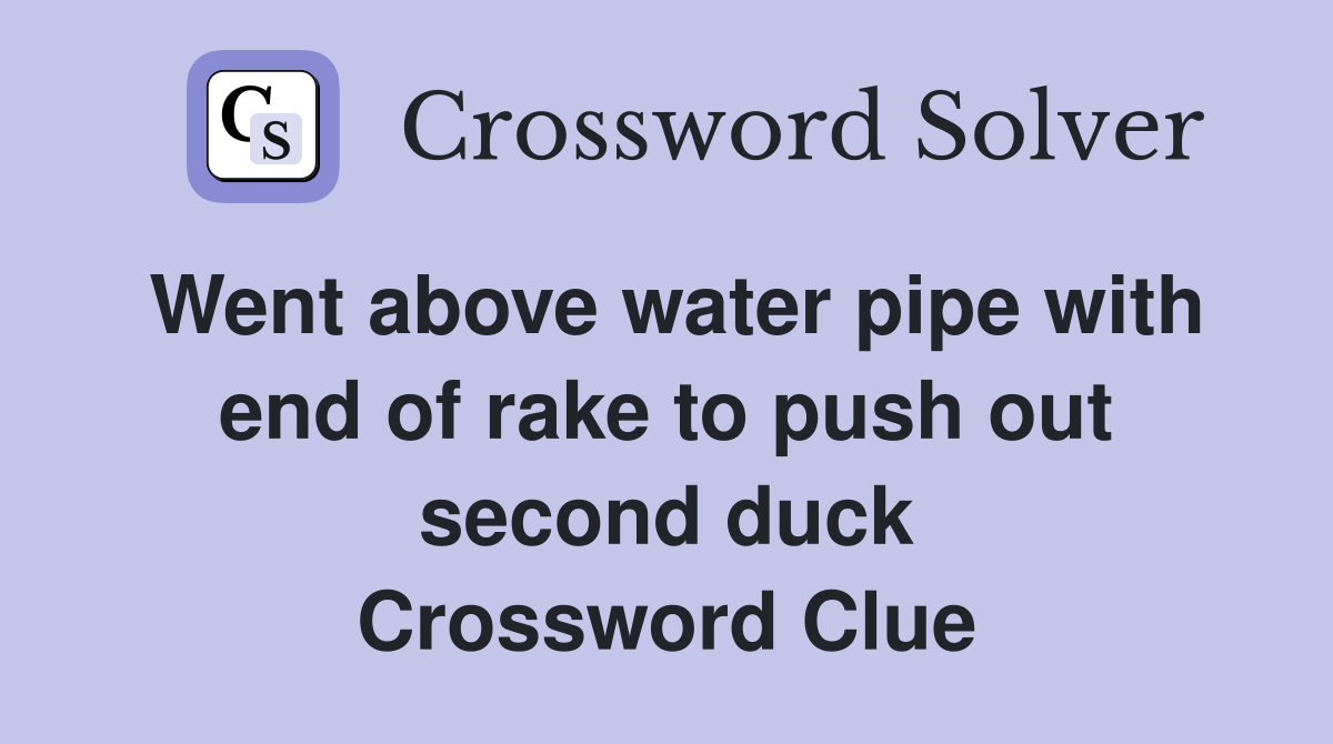 Went above water pipe with end of rake to push out second duck Crossword Clue