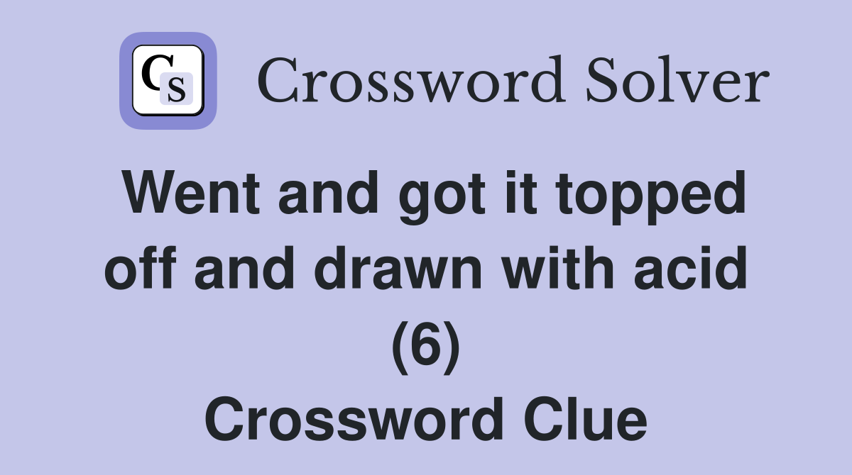 Went and got it topped off and drawn with acid (6) Crossword Clue