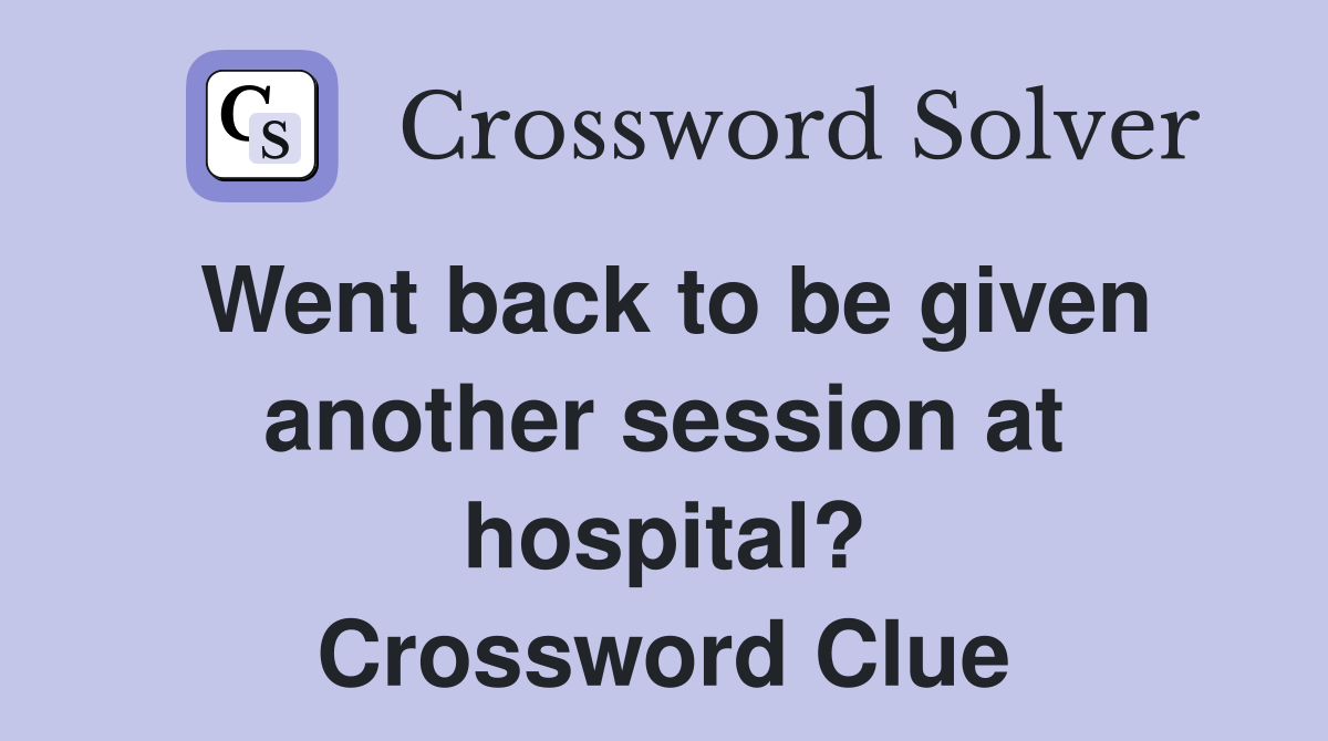 Went back to be given another session at hospital? Crossword Clue
