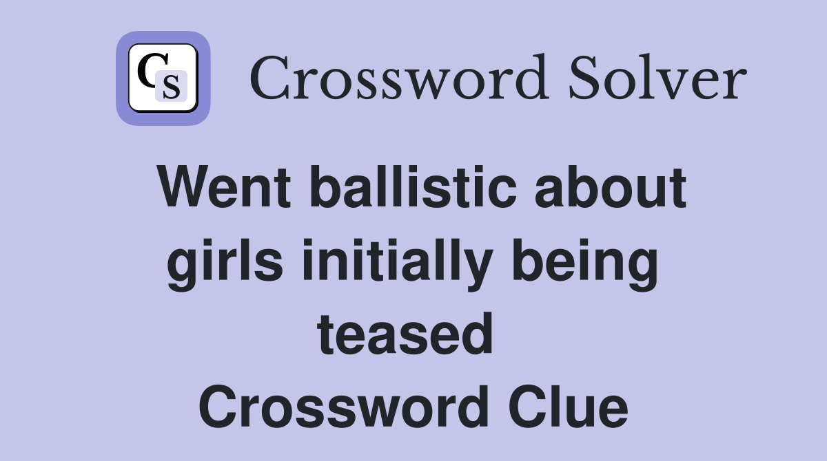 Went ballistic about girls initially being teased  Crossword Clue
