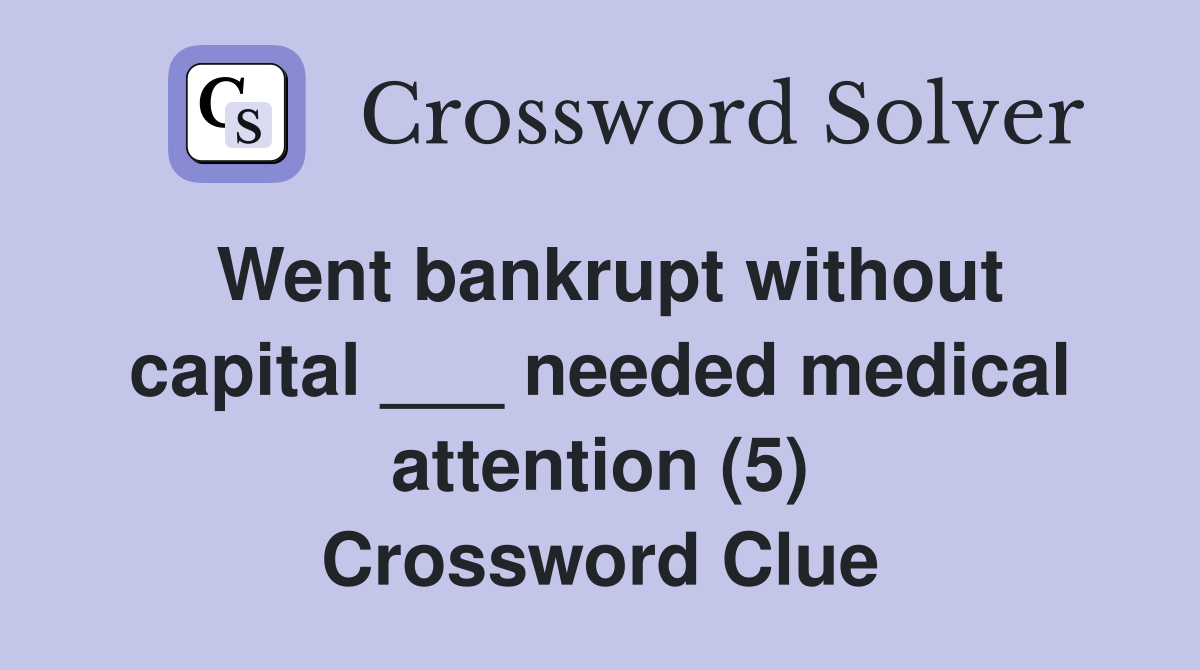 Went bankrupt without capital ___ needed medical attention (5) Crossword Clue