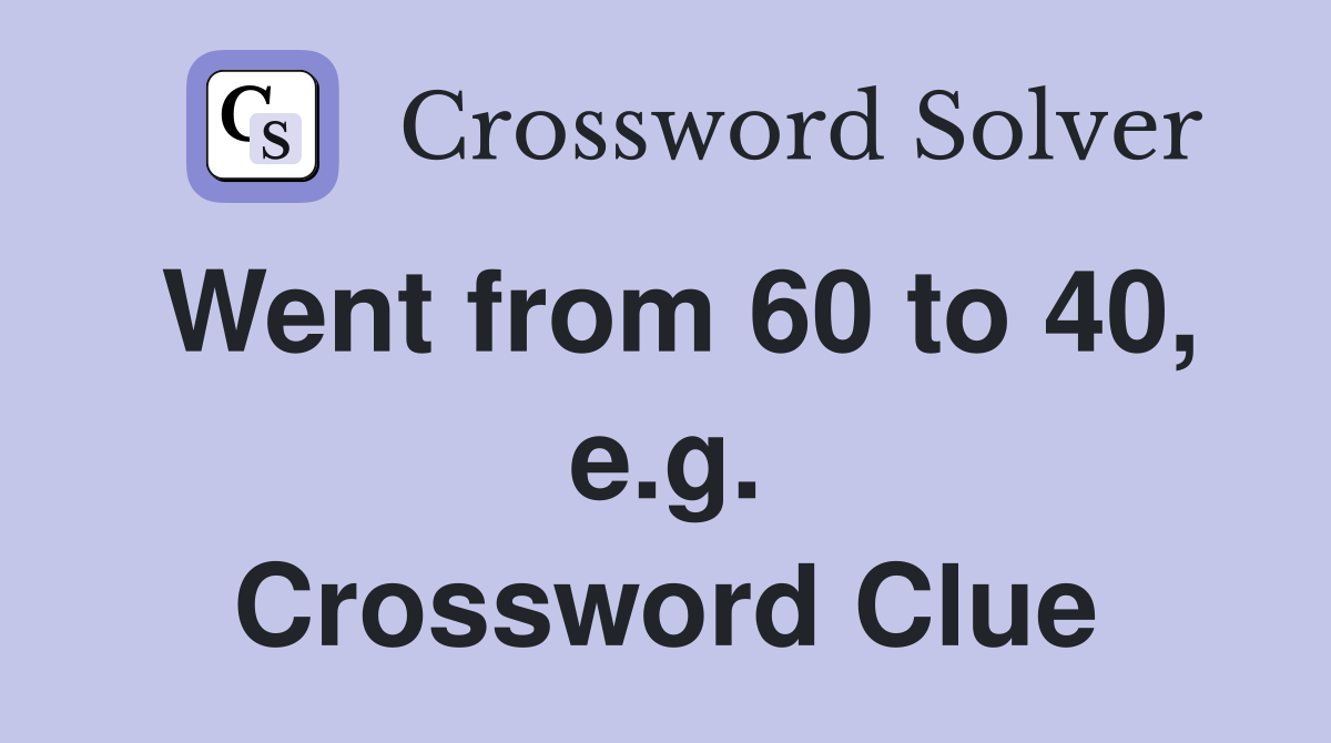 Went from 60 to 40, e.g. Crossword Clue