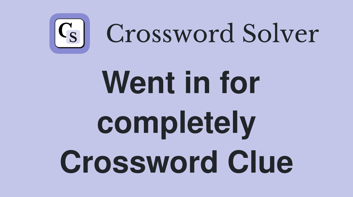 Went in for completely Crossword Clue