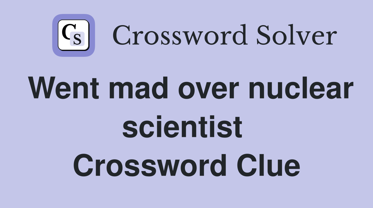 Went mad over nuclear scientist  Crossword Clue