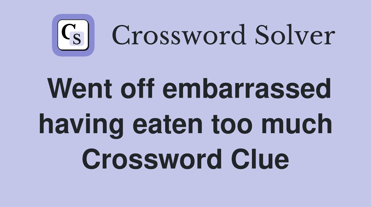 Went off embarrassed having eaten too much Crossword Clue