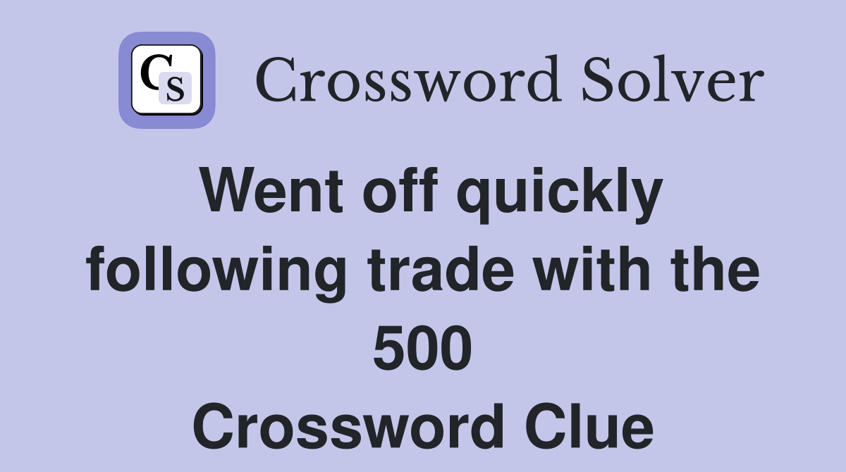 Went off quickly following trade with the 500 Crossword Clue