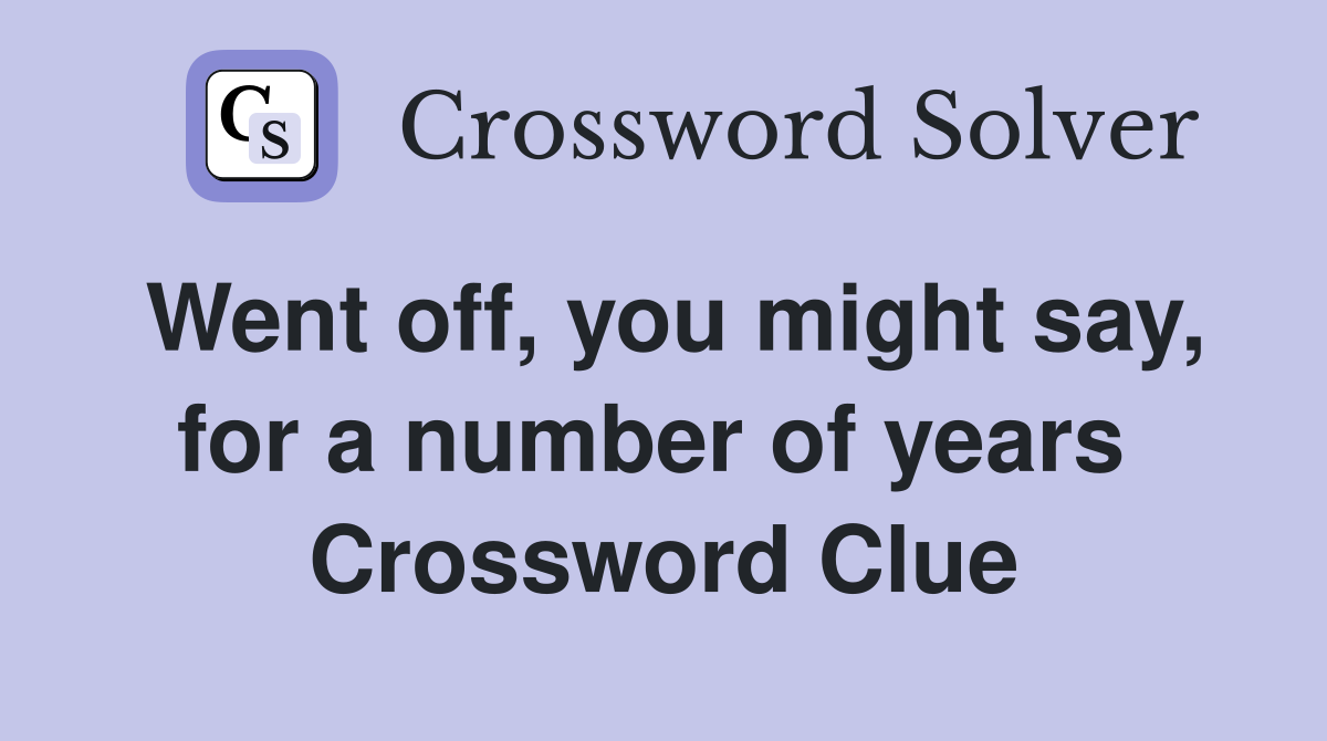 Went off, you might say, for a number of years  Crossword Clue