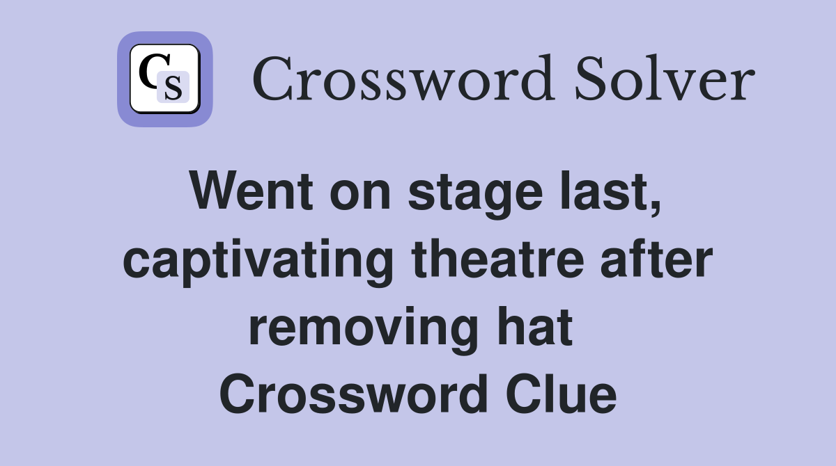 Went on stage last, captivating theatre after removing hat  Crossword Clue
