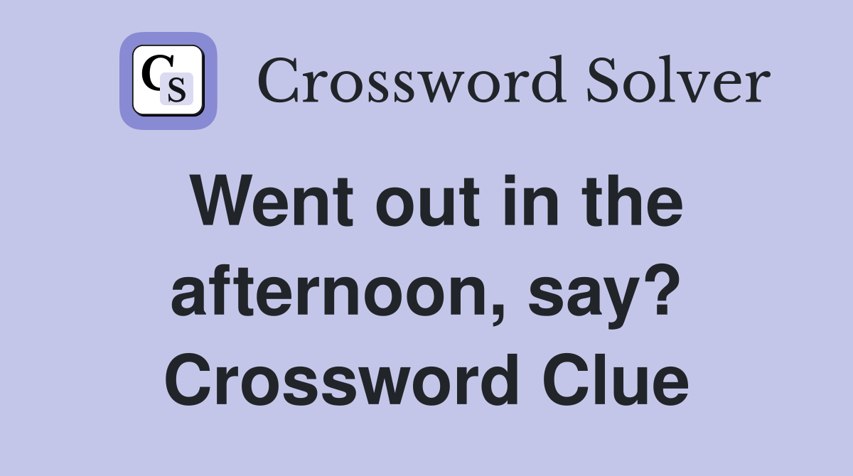 Went out in the afternoon, say? Crossword Clue