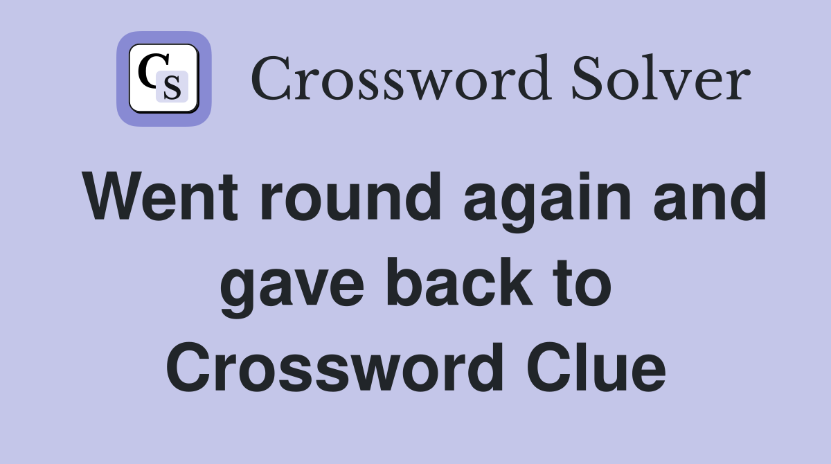 Went round again and gave back to Crossword Clue