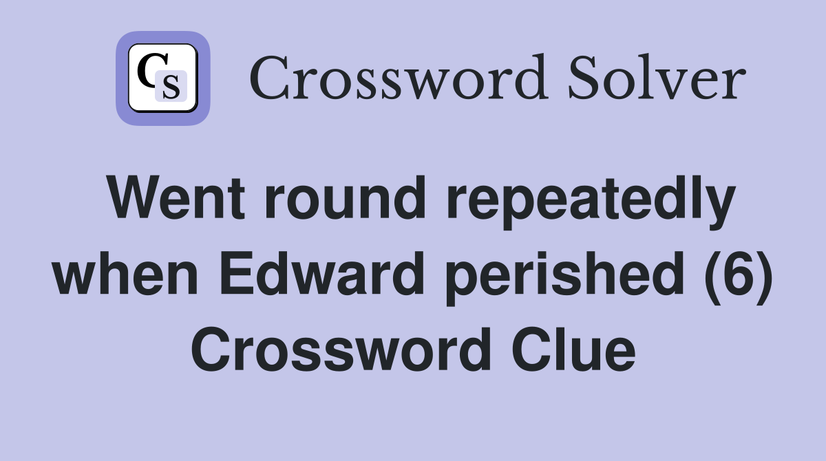 Went round repeatedly when Edward perished (6) Crossword Clue