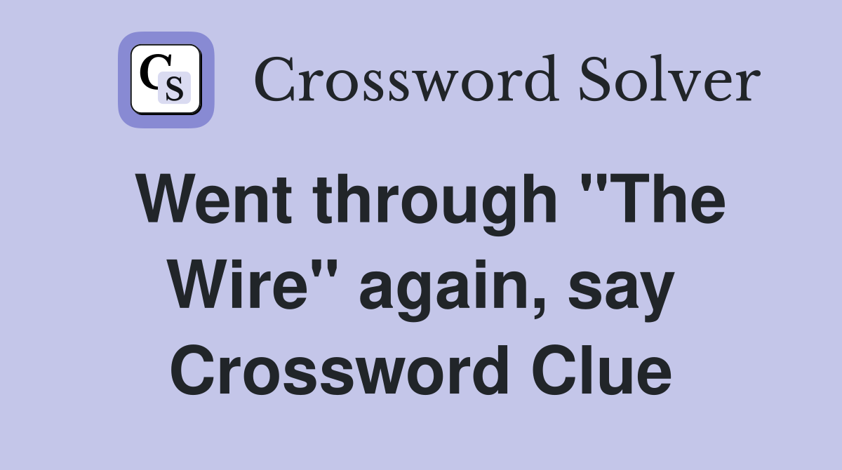 Went through "The Wire" again, say Crossword Clue