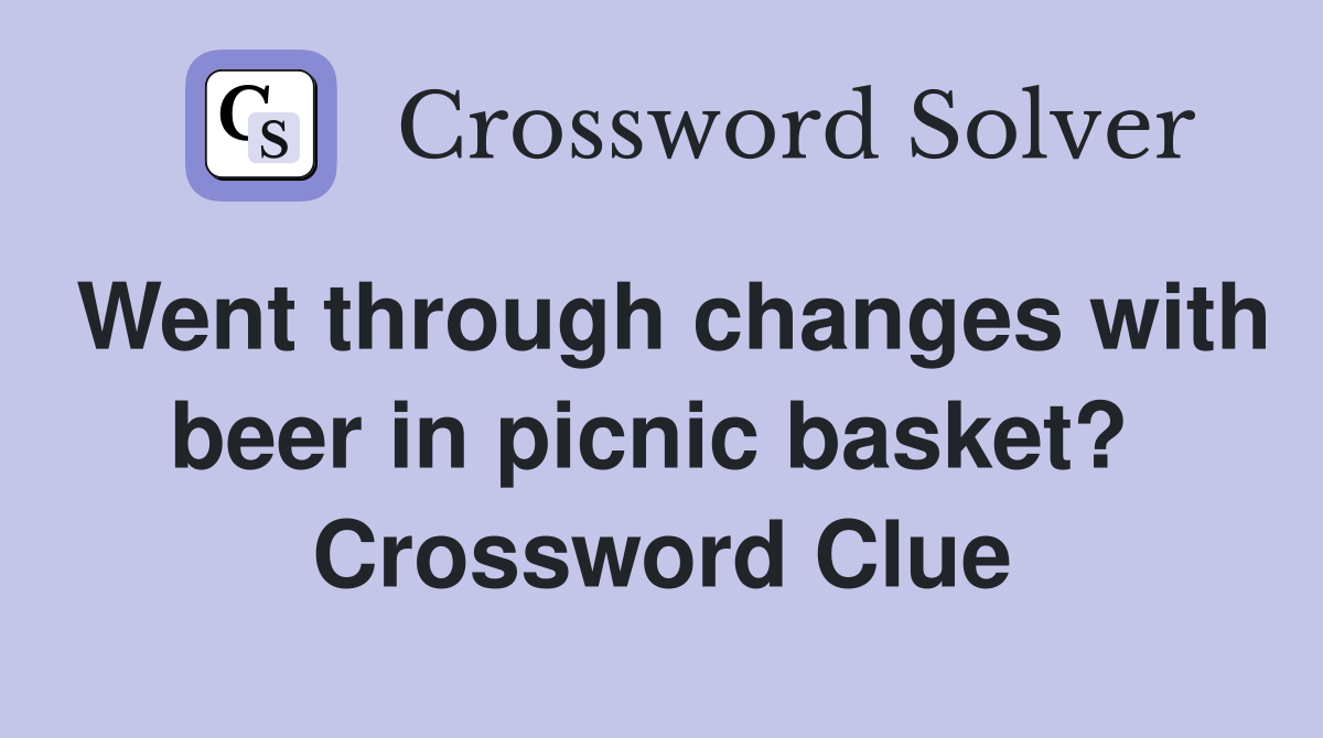 Went through changes with beer in picnic basket?  Crossword Clue