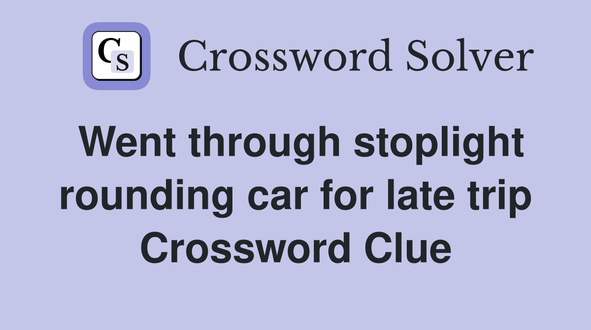 Went through stoplight rounding car for late trip Crossword Clue