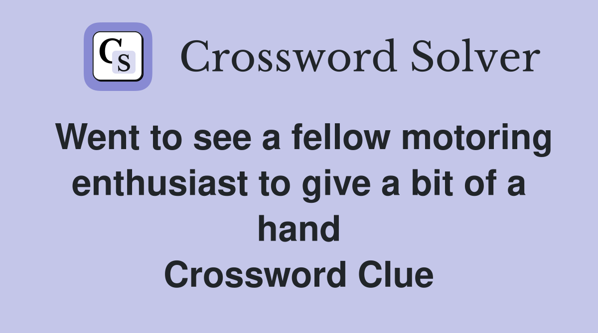 Went to see a fellow motoring enthusiast to give a bit of a hand Crossword Clue