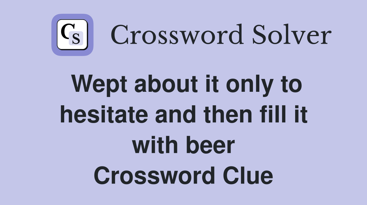 Wept about it only to hesitate and then fill it with beer Crossword Clue