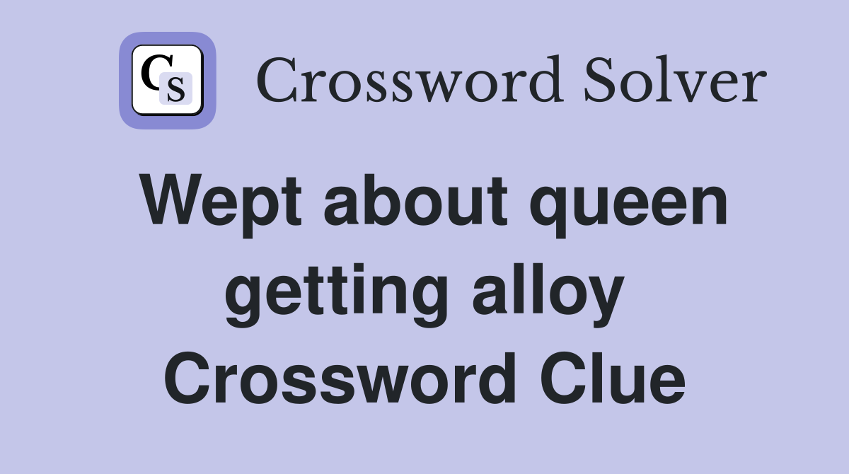 Wept about queen getting alloy Crossword Clue