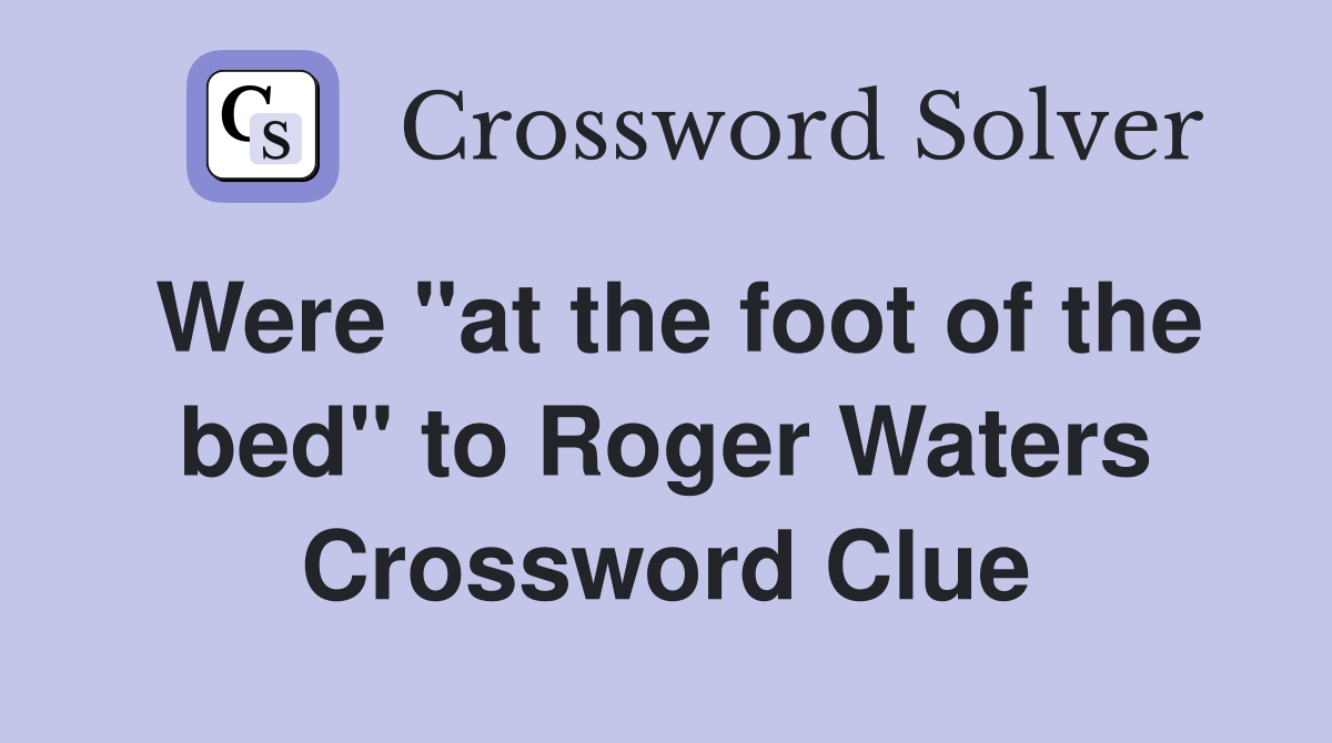 Were "at the foot of the bed" to Roger Waters Crossword Clue