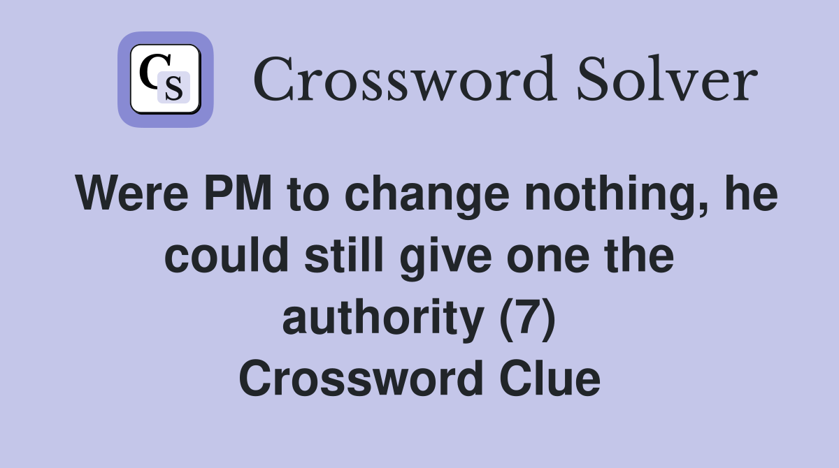 Were PM to change nothing, he could still give one the authority (7) Crossword Clue