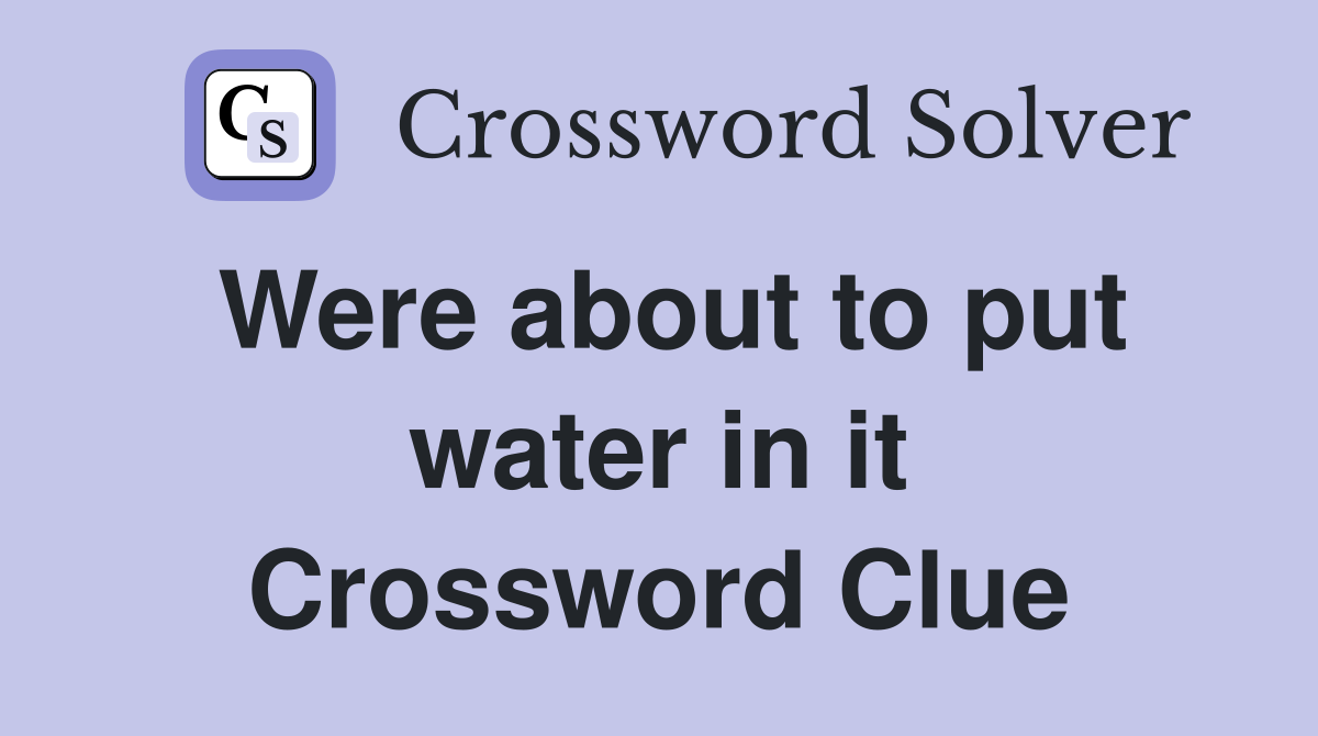 Were about to put water in it Crossword Clue