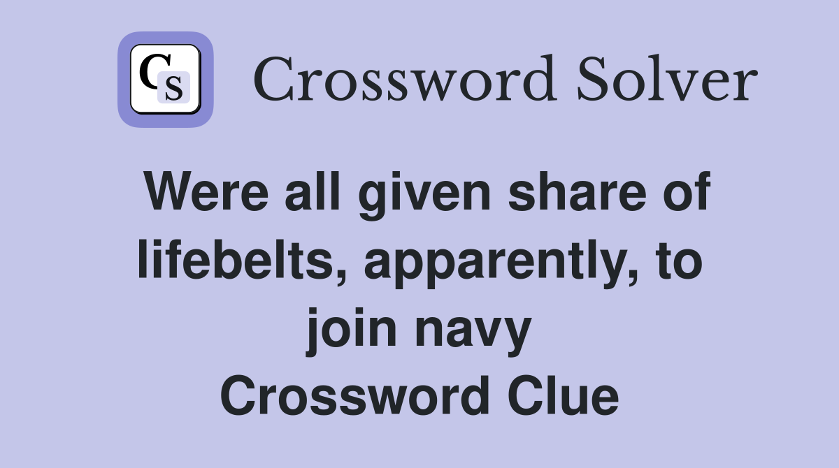 Were all given share of lifebelts, apparently, to join navy Crossword Clue