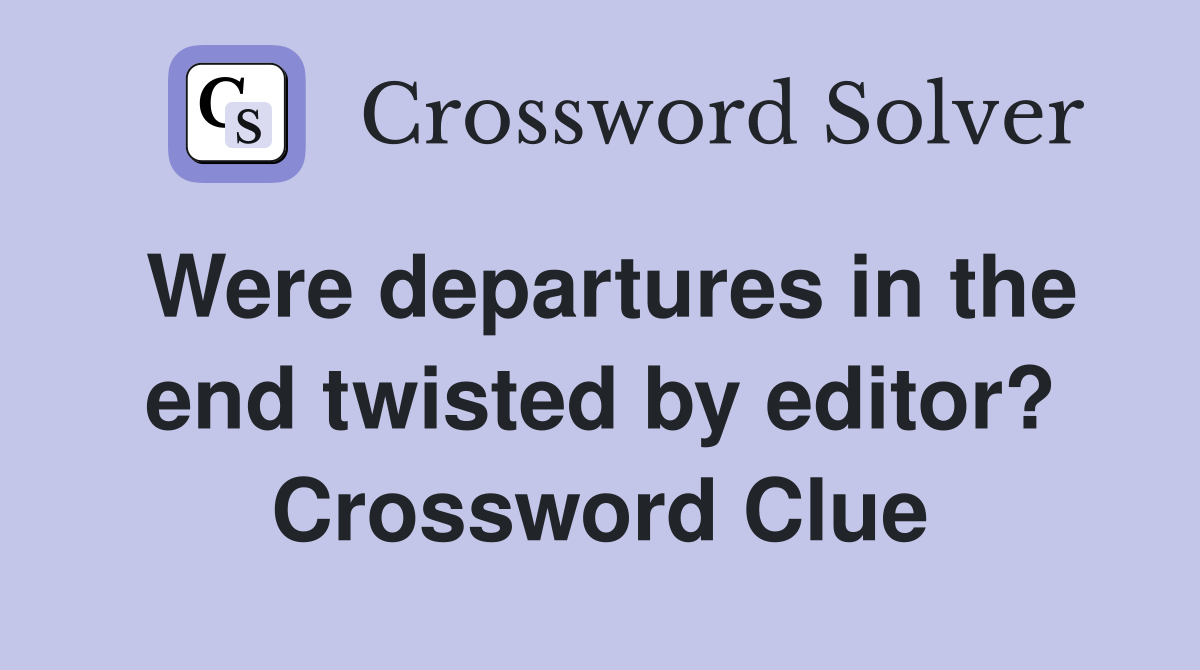 Were departures in the end twisted by editor? Crossword Clue