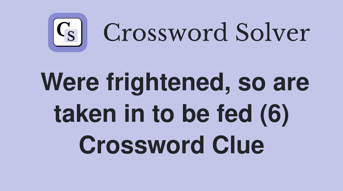 Were frightened, so are taken in to be fed (6) Crossword Clue