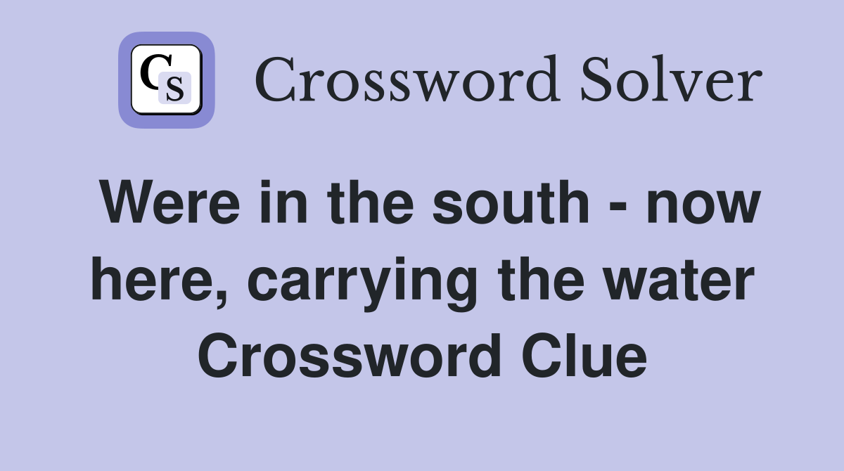 Were in the south - now here, carrying the water Crossword Clue
