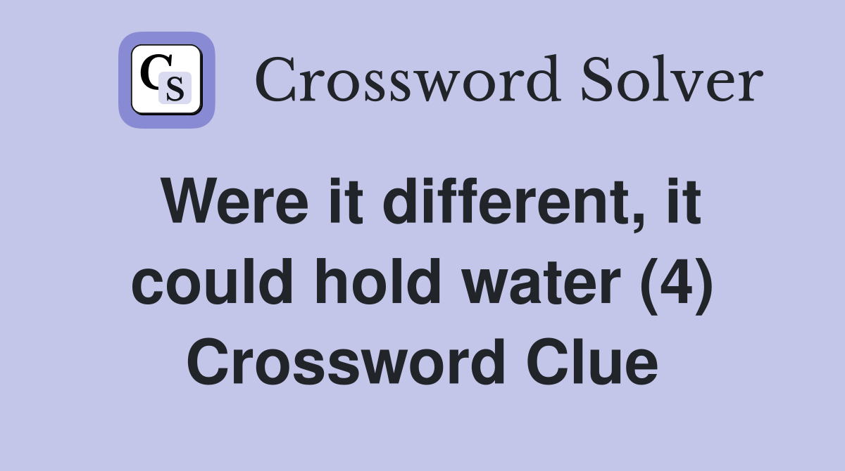 Were it different, it could hold water (4) Crossword Clue