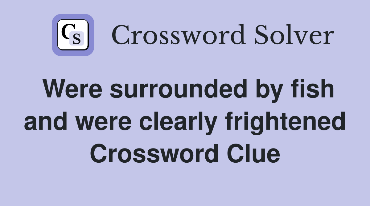 Were surrounded by fish and were clearly frightened Crossword Clue