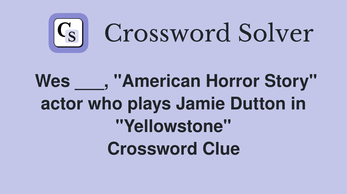 Wes ___, "American Horror Story" actor who plays Jamie Dutton in "Yellowstone" Crossword Clue