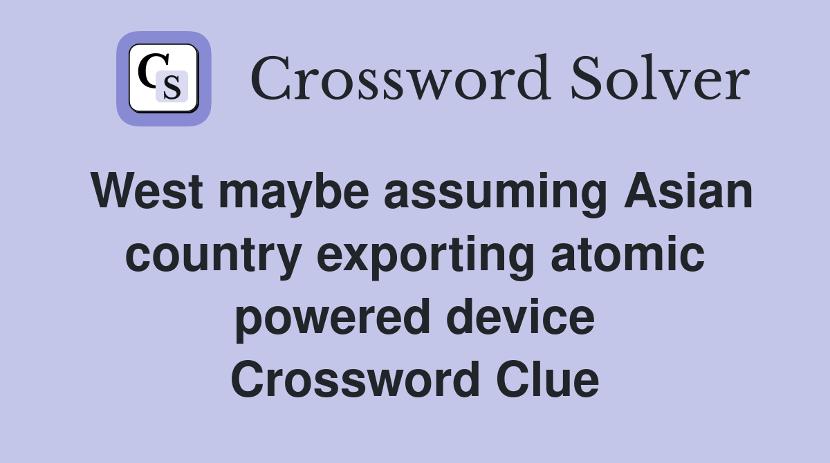 West maybe assuming Asian country exporting atomic powered device Crossword Clue