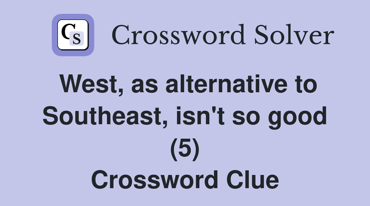 West, as alternative to Southeast, isn't so good (5) Crossword Clue