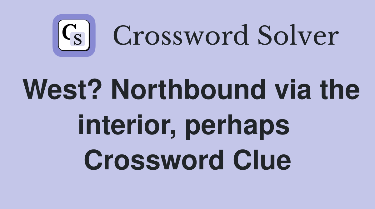 West? Northbound via the interior, perhaps  Crossword Clue