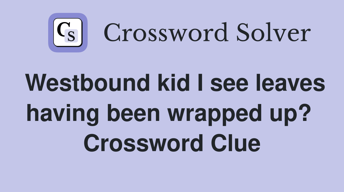 Westbound kid I see leaves having been wrapped up?  Crossword Clue