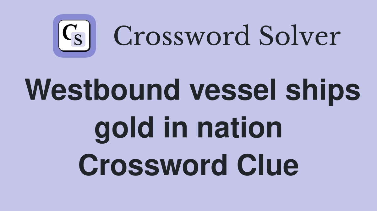 Westbound vessel ships gold in nation Crossword Clue