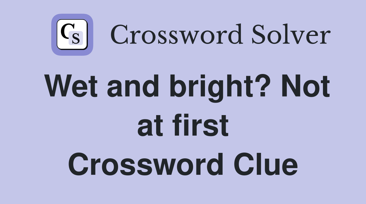Wet and bright? Not at first Crossword Clue