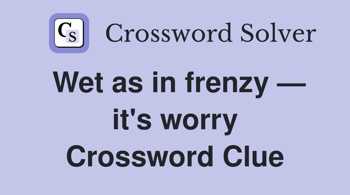 Wet as in frenzy — it's worry Crossword Clue