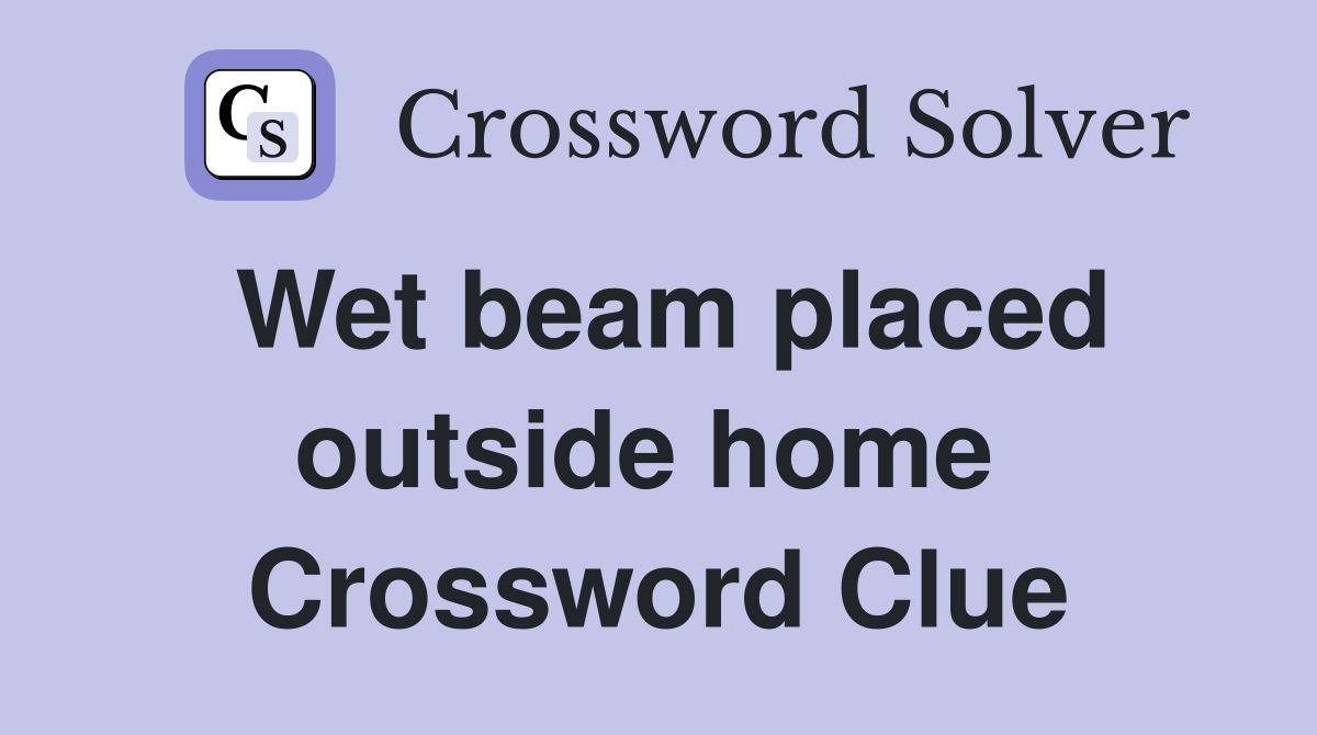 Wet beam placed outside home  Crossword Clue