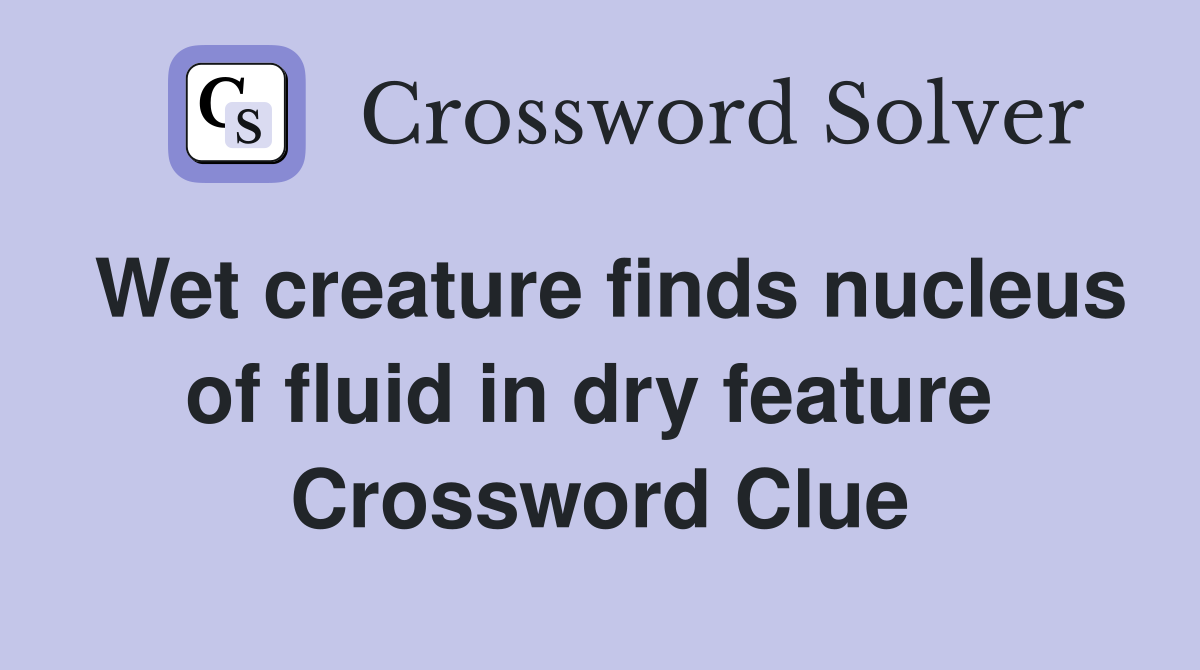 Wet creature finds nucleus of fluid in dry feature  Crossword Clue