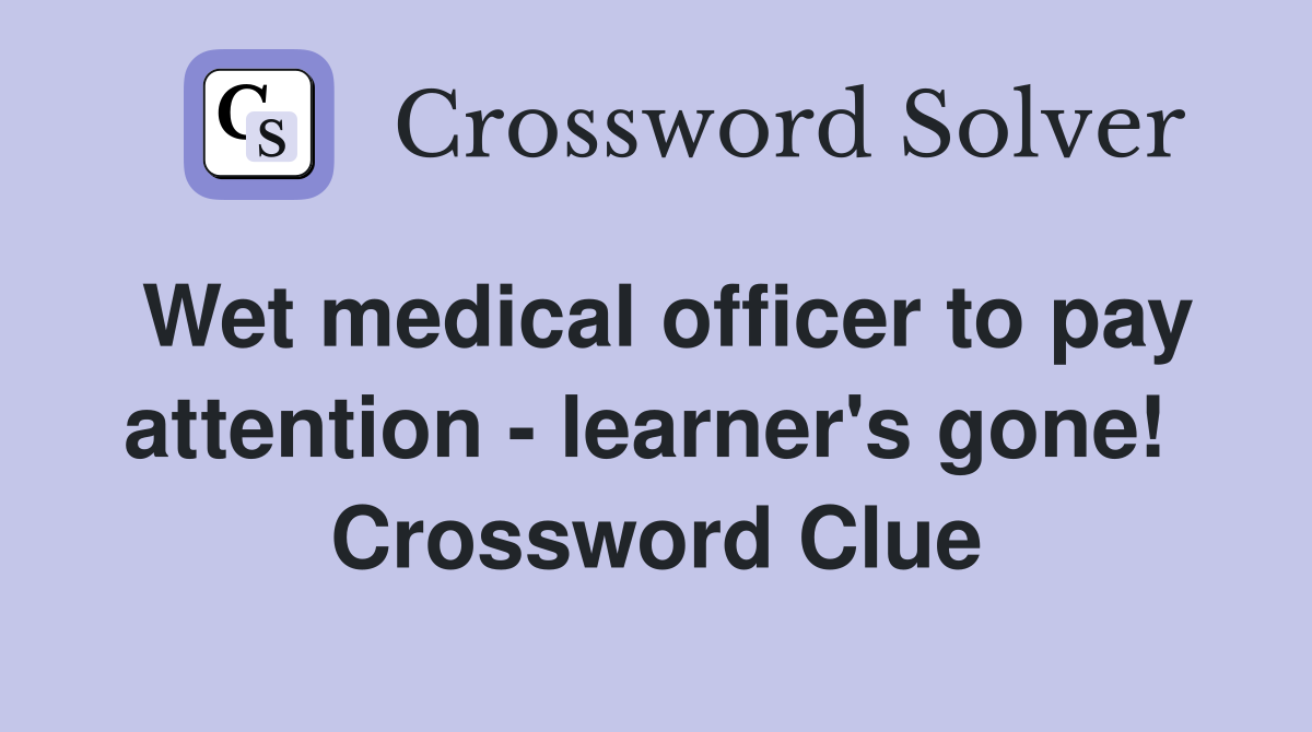 Wet medical officer to pay attention - learner's gone!  Crossword Clue
