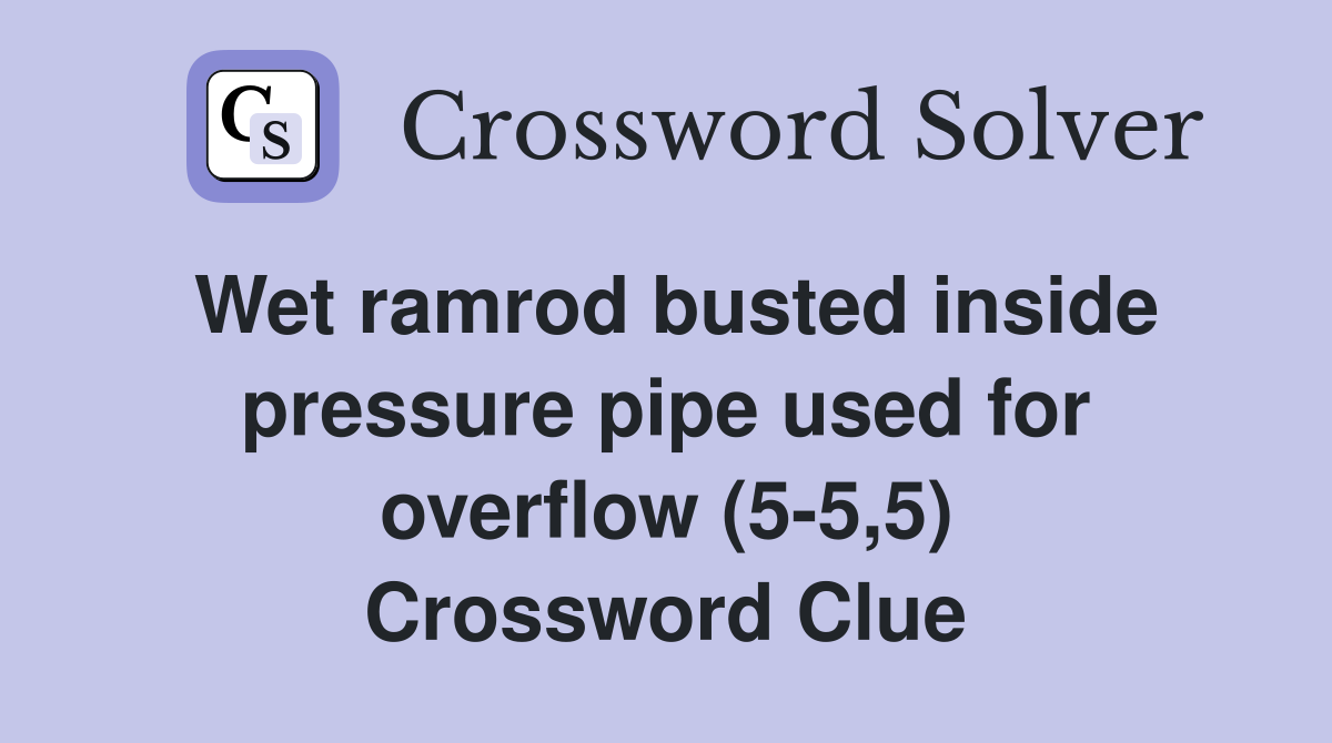 Wet ramrod busted inside pressure pipe used for overflow (5-5,5) Crossword Clue
