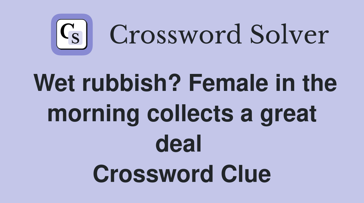 Wet rubbish? Female in the morning collects a great deal  Crossword Clue