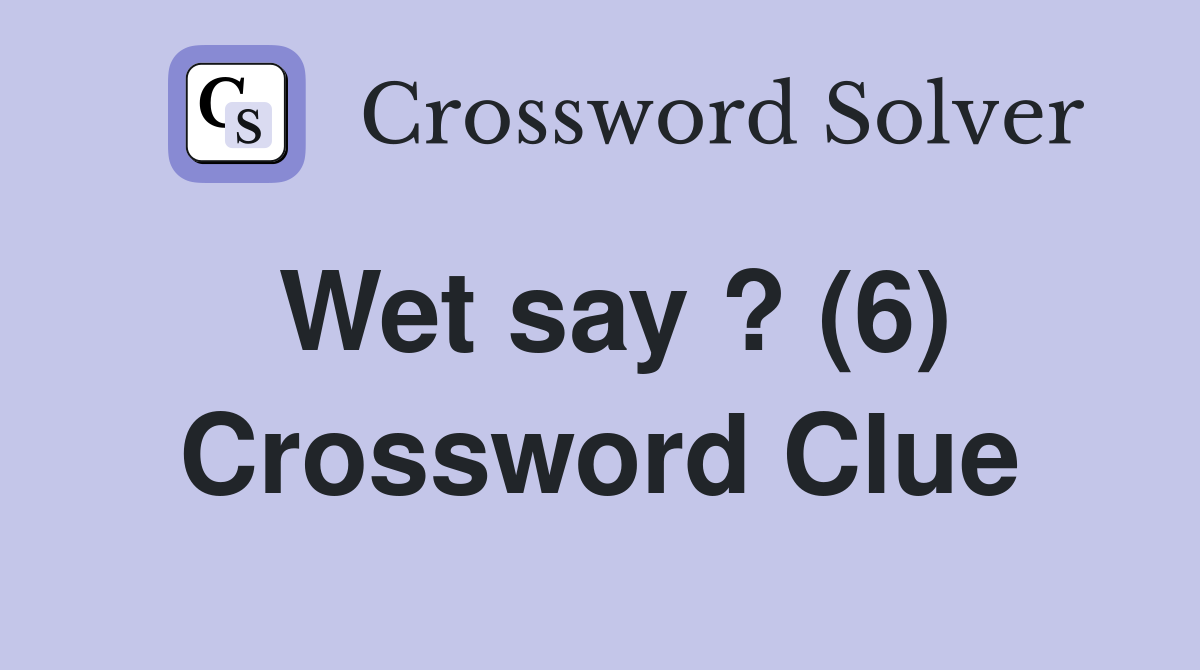 Wet say ? (6) Crossword Clue