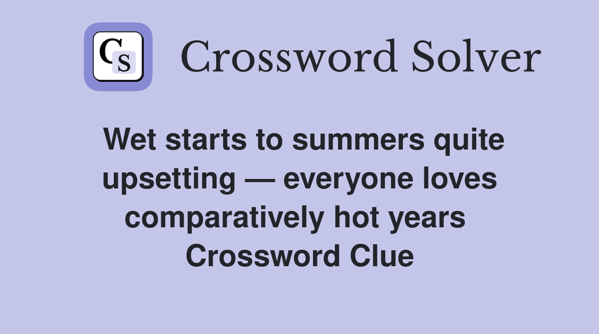 Wet starts to summers quite upsetting — everyone loves comparatively hot years  Crossword Clue