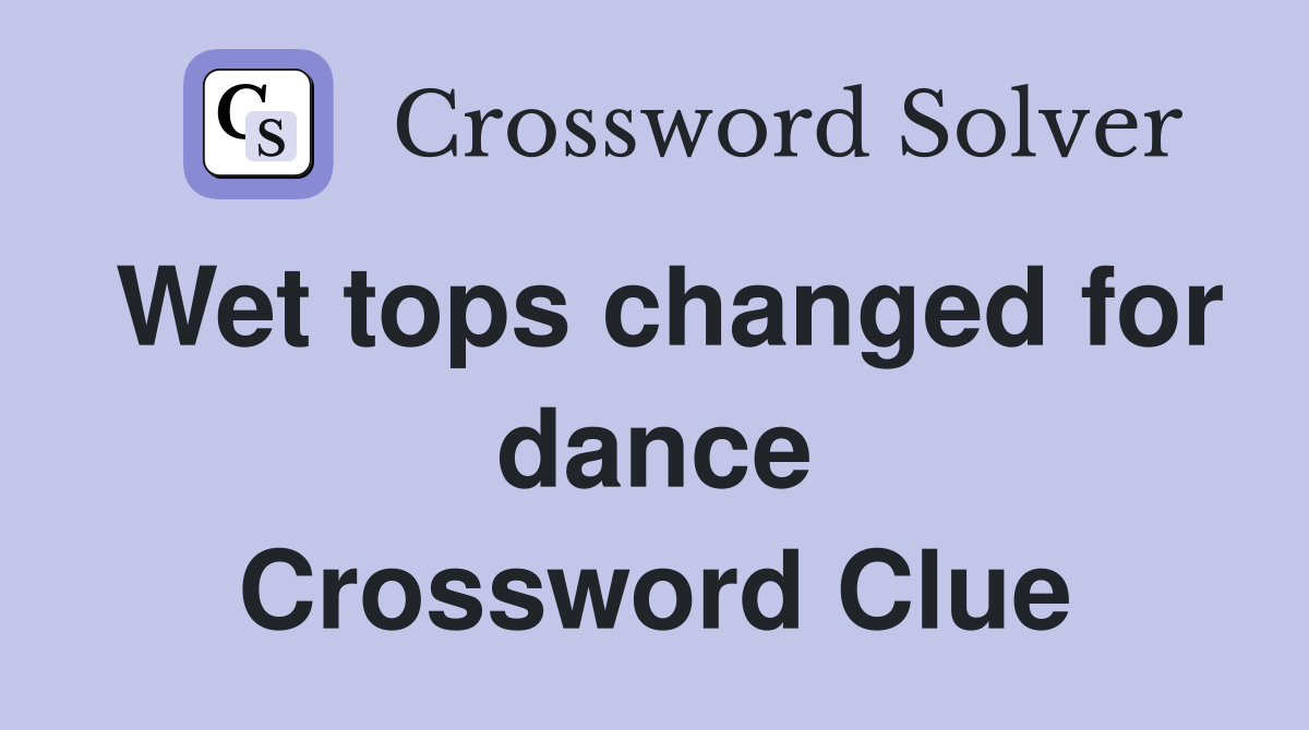 Wet tops changed for dance Crossword Clue